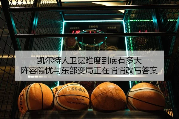 凯尔特人卫冕难度到底有多大 阵容隐忧与东部变局正在悄悄改写答案